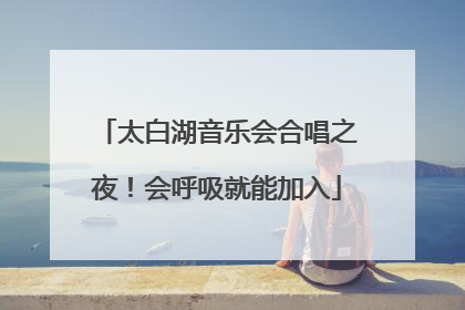 太白湖音乐会合唱之夜！会呼吸就能加入