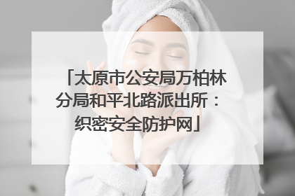 太原市公安局万柏林分局和平北路派出所：织密安全防护网