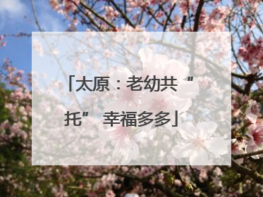 太原：老幼共“托” 幸福多多
