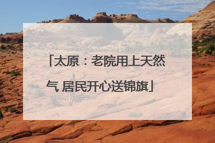 太原：老院用上天然气 居民开心送锦旗