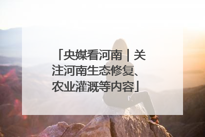 央媒看河南｜关注河南生态修复、农业灌溉等内容