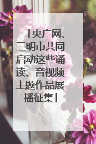央广网、三明市共同启动这些诵读、音视频主题作品展播征集