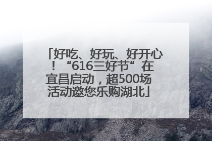 好吃、好玩、好开心！“616三好节”在宜昌启动，超500场活动邀您乐购湖北