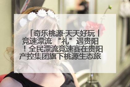 奇乐桃源·天天好玩丨竞速漂流 “礼”遇贵阳！全民漂流竞速赛在贵阳产控集团旗下桃源生态旅游度假区举行