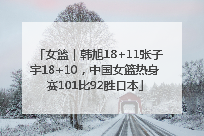 女篮｜韩旭18+11张子宇18+10，中国女篮热身赛101比92胜日本