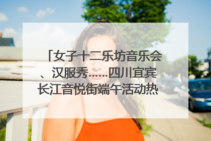 女子十二乐坊音乐会、汉服秀……四川宜宾长江音悦街端午活动热闹上演｜图集