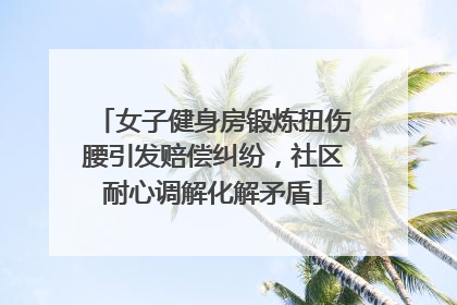 女子健身房锻炼扭伤腰引发赔偿纠纷，社区耐心调解化解矛盾