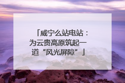 威宁么站电站：为云贵高原筑起一道“风光屏障”
