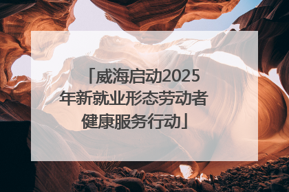 威海启动2025年新就业形态劳动者健康服务行动