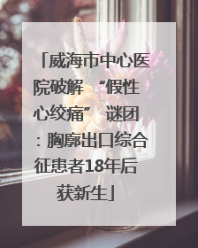 威海市中心医院破解 “假性心绞痛” 谜团：胸廓出口综合征患者18年后获新生