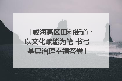威海高区田和街道：以文化赋能为笔 书写基层治理幸福答卷