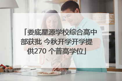 娄底星源学校综合高中部获批 今秋开学开学提供270 个普高学位