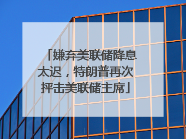 嫌弃美联储降息太迟，特朗普再次抨击美联储主席
