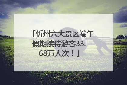 忻州六大景区端午假期接待游客33.68万人次！