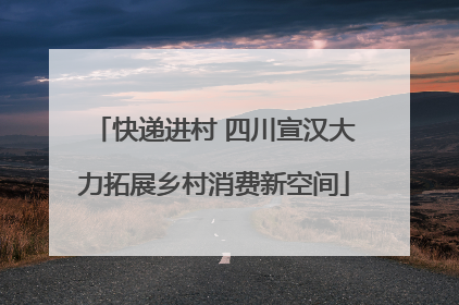 快递进村 四川宣汉大力拓展乡村消费新空间