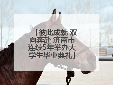 彼此成就 双向奔赴 济南市连续5年举办大学生毕业典礼