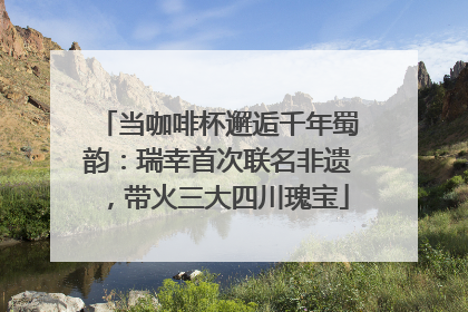 当咖啡杯邂逅千年蜀韵：瑞幸首次联名非遗，带火三大四川瑰宝