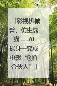 影视机械臂、仿生熊猫……AI摇身一变成电影“创作合伙人”