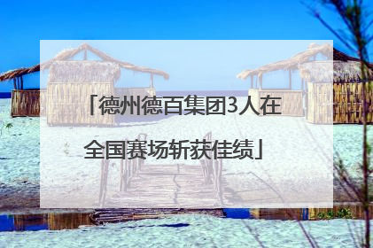 德州德百集团3人在全国赛场斩获佳绩