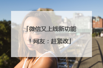微信又上线新功能！网友：赶紧改
