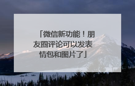微信新功能！朋友圈评论可以发表情包和图片了