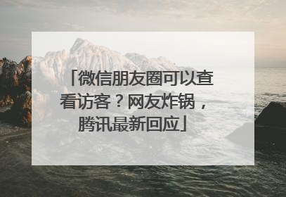 微信朋友圈可以查看访客？网友炸锅，腾讯最新回应