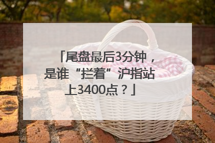 尾盘最后3分钟，是谁“拦着”沪指站上3400点？