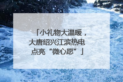 小礼物大温暖，大唐绍兴江滨热电点亮“微心愿”