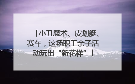小丑魔术、皮划艇、赛车，这场职工亲子活动玩出“新花样”