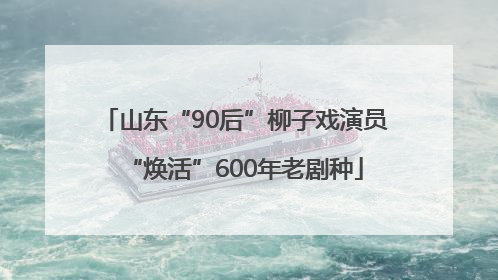 山东“90后”柳子戏演员“焕活”600年老剧种