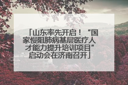 山东率先开启！“国家慢阻肺病基层医疗人才能力提升培训项目”启动会在济南召开