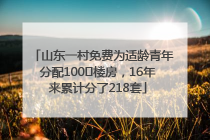 山东一村免费为适龄青年分配100㎡楼房，16年来累计分了218套