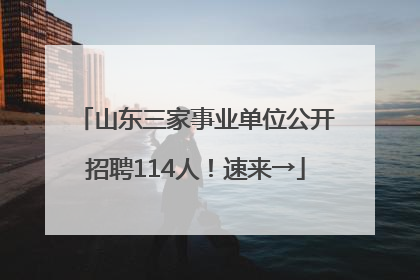 山东三家事业单位公开招聘114人！速来→