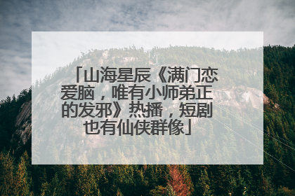 山海星辰《满门恋爱脑，唯有小师弟正的发邪》热播，短剧也有仙侠群像