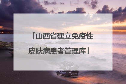 山西省建立免疫性皮肤病患者管理库