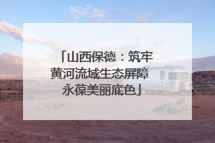山西保德：筑牢黄河流域生态屏障 永葆美丽底色