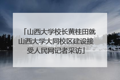 山西大学校长黄桂田就山西大学大同校区建设接受人民网记者采访