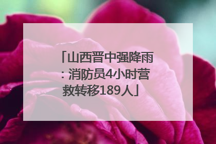 山西晋中强降雨：消防员4小时营救转移189人