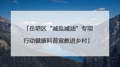 岳塘区“减盐减油”专项行动健康科普宣教进乡村