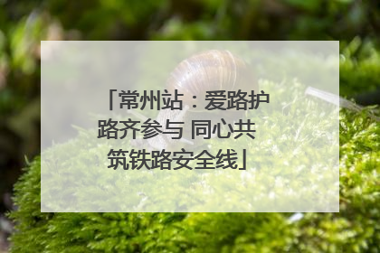 常州站：爱路护路齐参与 同心共筑铁路安全线