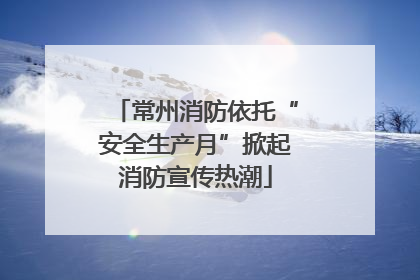 常州消防依托“安全生产月”掀起消防宣传热潮