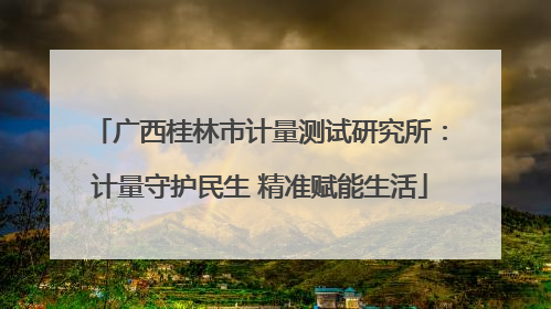 广西桂林市计量测试研究所：计量守护民生 精准赋能生活