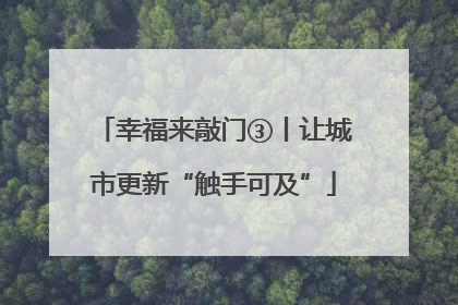 幸福来敲门③丨让城市更新“触手可及”