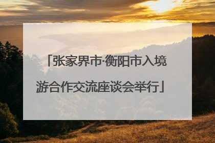 张家界市·衡阳市入境游合作交流座谈会举行