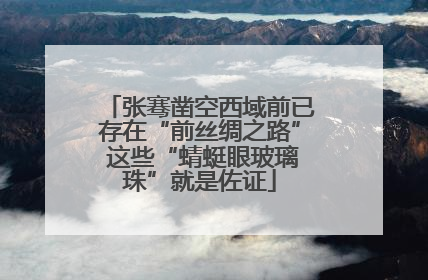 张骞凿空西域前已存在“前丝绸之路” 这些“蜻蜓眼玻璃珠”就是佐证
