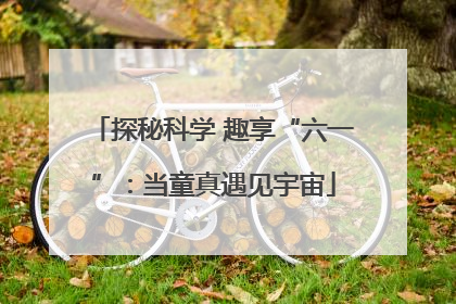 探秘科学 趣享“六一”：当童真遇见宇宙