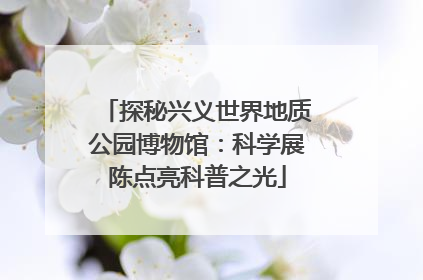 探秘兴义世界地质公园博物馆：科学展陈点亮科普之光