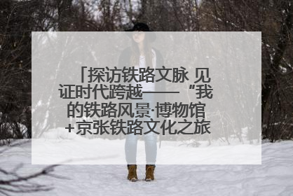 探访铁路文脉 见证时代跨越——“我的铁路风景·博物馆+京张铁路文化之旅”活动在京启动