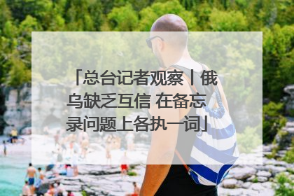 总台记者观察丨俄乌缺乏互信 在备忘录问题上各执一词