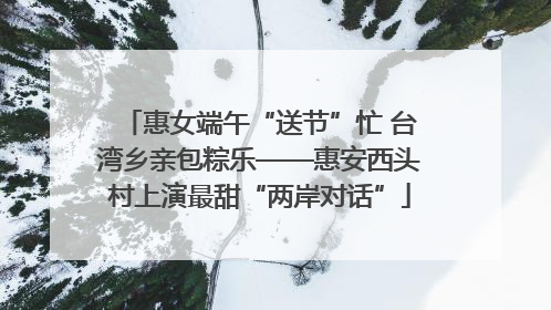 惠女端午“送节”忙 台湾乡亲包粽乐——惠安西头村上演最甜“两岸对话”